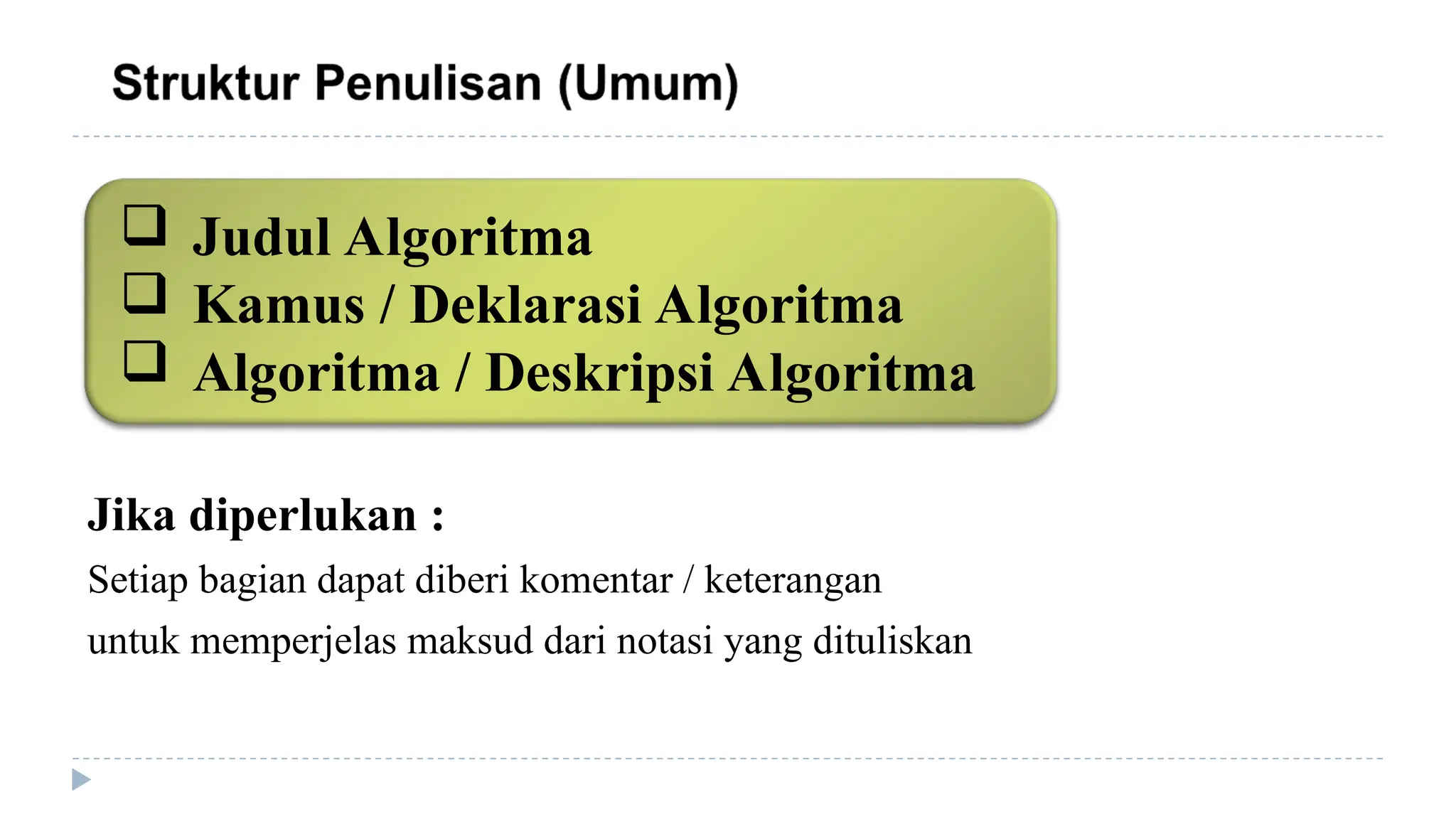 Jika diperlukan :
Setiap bagian dapat diberi komentar / keterangan
untuk memperjelas maksud dari notasi yang dituliskan
 Judul Algoritma
 Kamus / Deklarasi Algoritma
 Algoritma / Deskripsi Algoritma
 