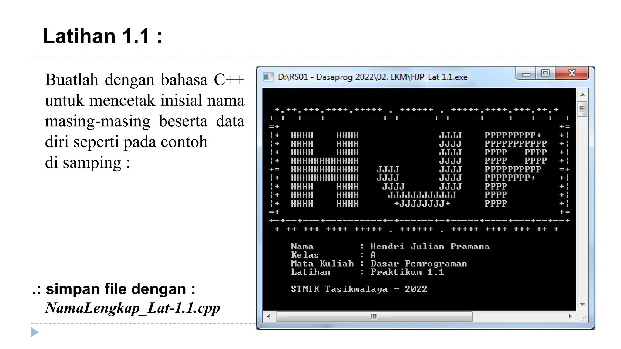 Latihan 1.1 :
.: simpan file dengan :
NamaLengkap_Lat-1.1.cpp
Buatlah dengan bahasa C++
untuk mencetak inisial nama
masing-masing beserta data
diri seperti pada contoh
di samping :
 