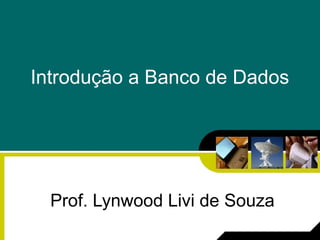 Introdução a Banco de Dados
Prof. Lynwood Livi de Souza
 