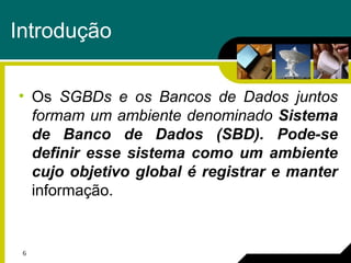 6
Introdução
• Os SGBDs e os Bancos de Dados juntos
formam um ambiente denominado Sistema
de Banco de Dados (SBD). Pode-se
definir esse sistema como um ambiente
cujo objetivo global é registrar e manter
informação.
 