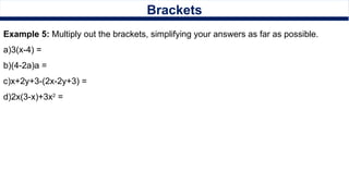 Brackets
Example 5: Multiply out the brackets, simplifying your answers as far as possible.
a)3(x-4) =
b)(4-2a)a =
c)x+2y+3-(2x-2y+3) =
d)2x(3-x)+3x2
=
 