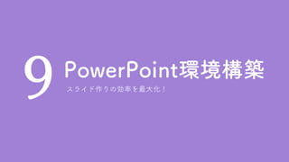 PowerPoint環境構築
9 スライド作りの効率を最大化！
 