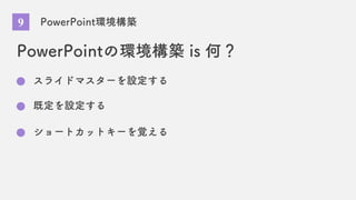 PowerPoint環境構築
PowerPointの環境構築 is 何？
スライドマスターを設定する
ショートカットキーを覚える
既定を設定する
9
 