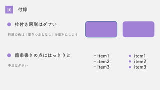 10 付録
枠付き図形はダサい
枠線の色は「塗りつぶしなし」を基本にしよう
箇条書きの点ははっきりと
中点はダサい
・item1
・item2
・item3
item1
item2
item3
 