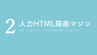 人力HTML描画マシン
2 なぜ、人はわかりにくいPowerPointを作ってしまうのか？
 