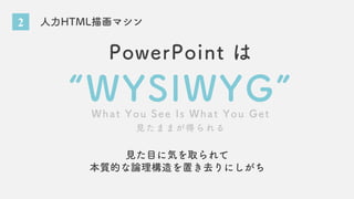 2 人力HTML描画マシン
“WYSIWYG”
PowerPoint は
What You See Is What You Get
見たままが得られる
見た目に気を取られて
本質的な論理構造を置き去りにしがち
 