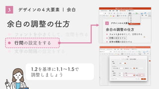 3 デザインの４大要素 | 余白
余白の調整の仕方
フォントを小さくして、空間を作る
行間の設定をする
文字の間隔の設定をする
1.2を基準に1.1〜1.5で
調整しましょう
 