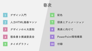 目次
目次
1 デザイン入門
2 人力HTML描画マシン
3 デザインの４大原則
4 箇条書き撲滅委員会
5 タイポグラフィ
6 配色
10 付録
7 図表とアニメーション
9 PowerPoint環境構築
8 発表に向けて
 