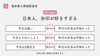 4 箇条書き撲滅委員会
日本人、矢印が好きすぎる
off-topic
今日は遅い
今日もそれにしよう
今日は2割引き
昨日の弁当は不味かった
昨日の弁当は不味かった
昨日の弁当は不味かった
しかも
しかし
だから
矢印の持つ意味が多様すぎる
 