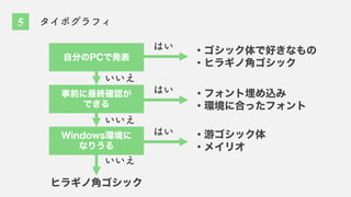 事前に最終確認が
できる
自分のPCで発表
・ゴシック体で好きなもの
・ヒラギノ角ゴシック
Windows環境に
なりうる
はい
いいえ
はい
はい
いいえ
いいえ
・フォント埋め込み
・環境に合ったフォント
・游ゴシック体
・メイリオ
ヒラギノ角ゴシック
5 タイポグラフィ
 