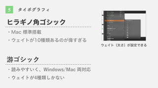 ヒラギノ角ゴシック
・Mac 標準搭載
・ウェイトが10種類あるのが偉すぎる
游ゴシック
・読みやすいく、Windows/Mac 両対応
・ウェイトが4種類しかない
ウェイト（太さ）が設定できる
5 タイポグラフィ
 
