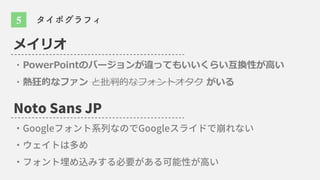 メイリオ
・PowerPointのバージョンが違ってもいいくらい互換性が⾼い
・熱狂的なファン と批判的なフォントオタク がいる
Noto Sans JP
Google Google
5 タイポグラフィ
 