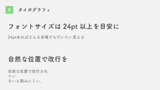 フォントサイズは 24pt 以上を目安に
自然な位置で改行を
5 タイポグラフィ
24ptあればどんな会場でもだいたい見える
自然な位置で改行され
てい
ないと読みにくい。
 