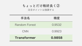 ⼿法名 精度
Random Forest 0.9532
CNN 0.9923
Transformer 0.9858
ちょっとだけ格好良く②
注目ポイントは強調する
 