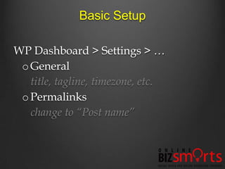 Basic Setup

WP Dashboard > Settings > …
 o General
   title, tagline, timezone, etc.
 o Permalinks
   change to “Post name”
 