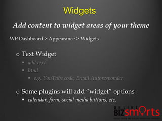 Widgets
 Add content to widget areas of your theme
WP Dashboard > Appearance > Widgets


  o Text Widget
     add text
     html
       e.g. YouTube code, Email Autoresponder

  o Some plugins will add “widget” options
     calendar, form, social media buttons, etc.
 