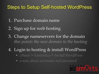 Steps to Setup Self-hosted WordPress

1. Purchase domain name
2. Sign up for web hosting
3. Change nameservers for the domain
   this points the new domain to the hosting
4. Login to hosting & install WordPress
     cPanel > Fantastico > Install WordPress
     a note about username and password
 