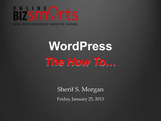 WordPress
The How To…

 Sherif S. Morgan
 Friday, January 25, 2013
 