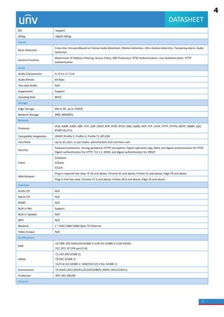 3
DATASHEET
BLC Support
Defog Digital Defog
Events
Basic Detection
Cross line, intrusion(based on human body detection), Motion detection, Ultra motion detection, Tampering alarm, Audio
Detection
General Function
Watermark, IP Address Filtering, Access Policy, ARP Protection, RTSP Authentication, User Authentication, HTTP
authentication
Audio
Audio Compression G.711U, G.711A
Audio Bitrate 64 Kbps
Two-way Audio N/A
Suppression Support
Sampling Rate 8KHZ
Storage
Edge Storage Micro SD, up to 256GB
Network Storage ANR, NAS(NFS)
Network
Protocols
IPv4, IGMP, ICMP, ARP, TCP, UDP, DHCP, RTP, RTSP, RTCP, DNS, DDNS, NTP, FTP, UPnP, HTTP, HTTPS, SMTP, SNMP, QoS,
RTMP,SSL/TLS
Compatible Integration ONVIF (Profile S, Profile G, Profile T), API,SDK
User/Host Up to 32 users. 2 user levels: administrator and common user
Security
Password protection, Strong password, HTTPS encryption, Export operation logs, Basic and digest authentication for RTSP,
Digest authentication for HTTP, TLS 1.2, WSSE and digest authentication for ONVIF
Client
EZStation
EZView
EZLive
Web Browser
Plug-in required live view: IE 10 and above, Chrome 45 and above, Firefox 52 and above, Edge 79 and above
Plug-in free live view: Chrome 57.0 and above, Firefox 58.0 and above, Edge 16 and above
Interface
Audio I/O N/A
Alarm I/O N/A
RS485 N/A
Built-in Mic Support
Built-in Speaker N/A
WIFI N/A
Network 1 * RJ45 10M/100M Base-TX Ethernet
Video Output N/A
Certifications
EMC
CE-EMC (EN 55032,EN 61000-3-3,EN IEC 61000-3-2,EN 55035)
FCC (FCC 47 CFR part15 B)
Safety
CE LVD (EN 62368-1)
CB (IEC 62368-1)
UL/CUL (UL 62368-1, CAN/CSA C22.2 No. 62368-1)
Environment CE-RoHS (2011/65/EU;(EU)2015/863); WEEE (2012/19/EU)
Protection IP67 (IEC 60529)
General
4
1.13
1.14
1.19
1.10
1.18
1.16
1.17
1.7
 