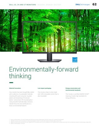 D E L L 22, 24 A N D 27 M O N I T O R S - SE2225H, SE2425H, SE2725H
Environmentally-forward
thinking
1 Based on internal analysis, June 2024. Designed with 34.9% post-consumer recycled plastic and 49.9% closed-loop IT equipment derived plastic..
2 Applicable to all new monitors launching in CY 2024. Recycled glass is present in monitor panel. Based on internal analysis, January 2024.
3 Applies to all Dell monitors launched since 2023. Made from FSC mix sources which is a mix of material from FSC certified forests, recycled content and/or FSC controlled wood. Based on internal analysis, August 2023.
4 Based on internal analysis, June 2024 .
Low impact packaging
This monitor ships in a box made
with 100% renewable content that is
also recyclable.3
Energy conservation and
environmental standards
This monitor is certified ENERGY STAR®4
meaning it meets high standards for
energy efficiency.
Material innovation
Your monitor has been thoughtfully crafted
with a selection of sustainable materials
including 84% post-consumer recycled
plastic and closed-loop ITE-derived
plastic1
, and at least 20% recycled glass.2
Using recycled materials helps conserve
natural resources and contributes to a
lower environmental footprint.
62
 