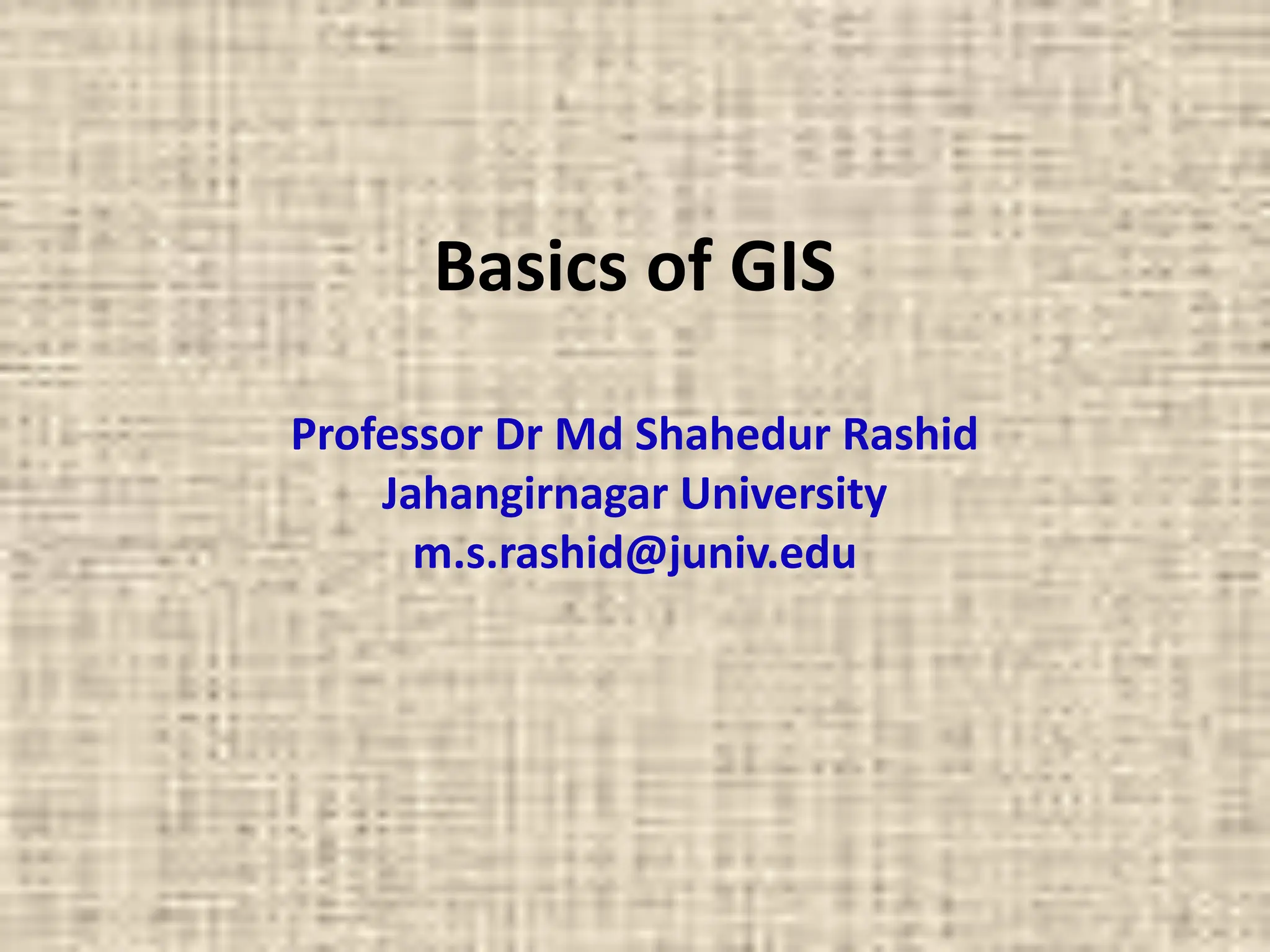 Basics of GIS
Professor Dr Md Shahedur Rashid
Jahangirnagar University
m.s.rashid@juniv.edu
 