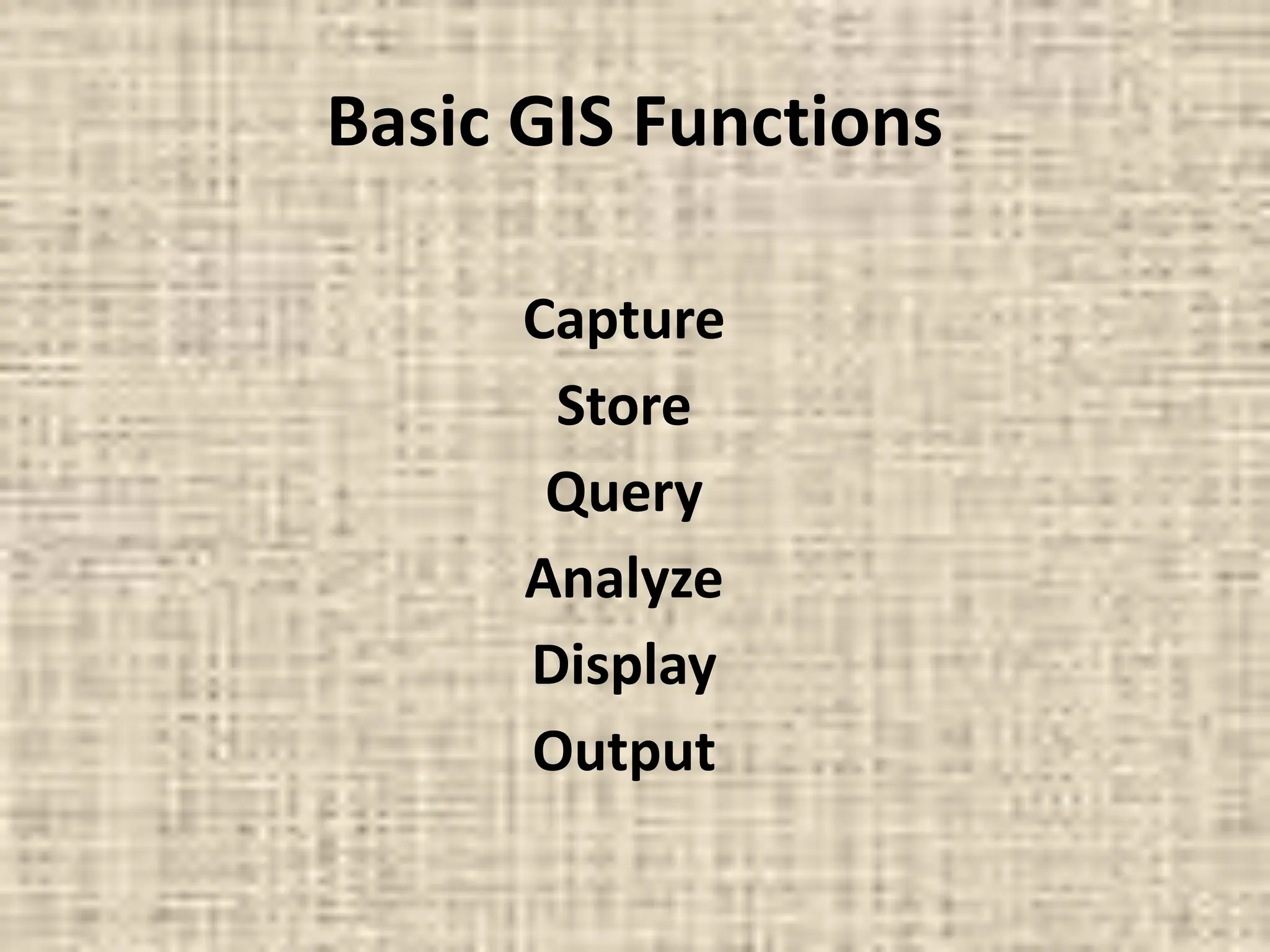 Basic GIS Functions
Capture
Store
Query
Analyze
Display
Output
 