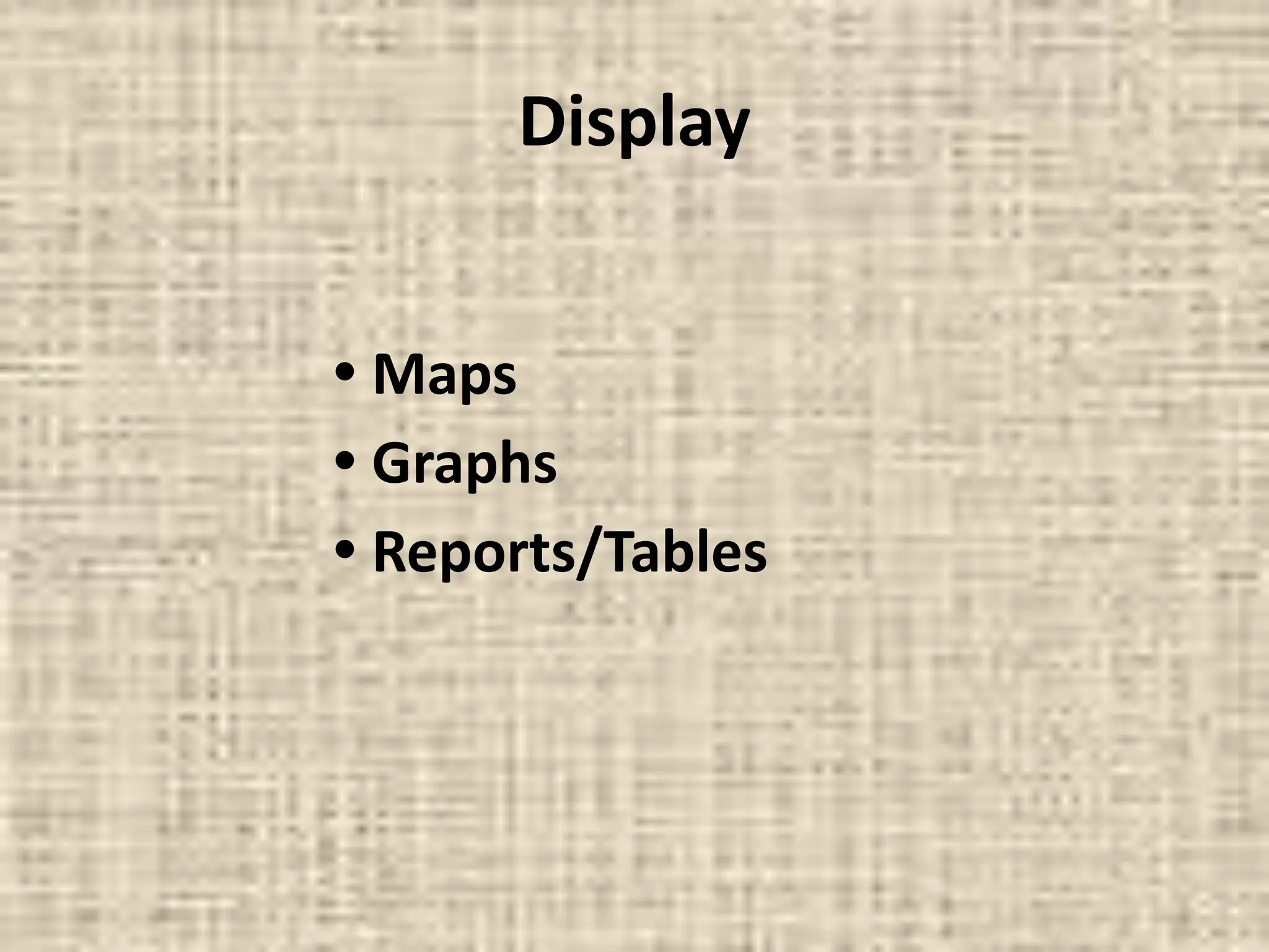 Display
• Maps
• Graphs
• Reports/Tables
 