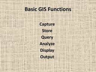 Basic GIS Functions
Capture
Store
Query
Analyze
Display
Output
 