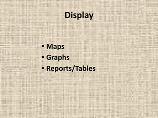 Display
• Maps
• Graphs
• Reports/Tables
 