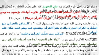،‫وعال‬ ‫جـل‬ ‫اللـه‬ ‫بكتاب‬ ‫ـق‬َّ‫تعل‬ ٌ
‫علمـ‬ ‫ألنـه‬ ،‫مكانـة‬ ‫وأرفعهـا‬ ‫العلوم‬ ‫أشرف‬ ‫مـن‬ ‫التجويـد‬ ‫لـم‬ِ‫ع‬‫ف‬
‫ـل‬
‫ص‬‫يح‬ ‫ال‬ ‫ـذ‬
‫إ‬ ،‫ـه‬
‫ت‬‫ألهمي‬ ‫نظرا‬ ‫ـا‬
‫ث‬‫وحدي‬ ‫ـما‬
‫ـ‬‫قدي‬ ‫العلماء‬ ‫أقالم‬ ‫ـه‬
‫ي‬‫ف‬ ‫رت‬َ‫ج‬‫و‬ ،‫ـه‬
‫ن‬‫شأ‬ ‫وعال‬ ‫قدره‬ ‫ـما‬
‫س‬‫ف‬
‫ـو‬
‫ه‬ ‫ـن‬
‫آ‬‫القر‬ ‫علوم‬ ‫ـ‬
ِّ‫ل‬َ‫ج‬‫أ‬ ‫ـن‬
‫م‬ ‫ـ‬
َّ‫ن‬‫أ‬ ‫ـك‬
‫ش‬ ‫ال‬
‫@د‬
‫ي‬‫التجو‬ ‫@م‬
‫ل‬‫ع‬
‫ـى‬
‫ل‬‫إ‬ ‫ل‬َّ‫ـ‬
‫ص‬‫تو‬ُ‫ي‬ ‫وال‬ ‫ـه‬
‫ظ‬‫بألفا‬ ‫ـق‬
َّ‫يتعل‬ ‫ـم‬
‫ل‬ِ‫ع‬ ‫ـه‬
‫ن‬‫أل‬ ،
.‫ـلم‬
‫ع‬‫ال‬ ‫هذا‬ ‫م‬ُّ‫تعل‬ ‫طريق‬ ‫عن‬ ‫اَّل‬‫إ‬ ‫صحيحا‬ ‫نطقا‬ ‫بها‬ ‫النطق‬
:‫وعال‬ ‫جـل‬ ‫قال‬
﴿
‫@ن‬
‫وم‬ ‫@ه‬
‫ب‬ ‫يؤمنون‬ ‫أولـئك‬ ‫@ه‬
‫تالوت‬ ‫@ق‬
‫ح‬ ‫@ه‬
‫يتلون‬ ‫الكتاب‬ ‫@م‬
‫آتيناه‬ ‫@ن‬
‫الذي‬
‫الخاسرون‬ ‫هم‬ ‫فأولـئك‬ ‫به‬ ‫يكفر‬
‫البقرة‬ ( ﴾
121
)
:‫فقال‬ ‫القرآن‬ ‫بترتيل‬ ‫وعال‬ ‫جل‬ ‫ه‬َّ‫الل‬ ‫أمر‬ ‫وقد‬
﴿
‫ترتيال‬ ‫القرآن‬ ‫ل‬ِّ‫ت‬‫ور‬
‫الـمزمل‬ ‫ـ‬
( ﴾
4
)
‫ـه‬
‫ـ‬‫الل‬ ‫ـول‬
‫ـ‬‫رس‬ ‫قال‬ :‫ـت‬
‫ـ‬‫قال‬ ‫ـا‬
‫ـ‬‫عنه‬ ‫ـه‬
‫ـ‬‫الل‬ ‫ـي‬
‫ـ‬‫رض‬ ‫ـة‬
‫ـ‬‫عائش‬ ‫ـن‬
‫ـ‬‫وع‬

" :
‫م@ع‬ ‫بالقرآ@ن‬ ‫الـماهر‬
‫@ه‬
‫ل‬‫ف‬ ‫شاق‬ ‫@ه‬
‫ي‬‫عل‬ ‫@و‬
‫ه‬‫و‬ ‫@ه‬
‫ي‬‫ف‬ ‫@ع‬
َ‫ت‬‫تع‬َ‫ت‬َ‫ي‬‫و‬ ‫@ن‬
‫آ‬‫القر‬ ‫يقرأ‬ ‫والذي‬ ‫رة‬ َ‫ـر‬َ‫ب‬‫ال‬ ‫رام‬ِ‫ك‬‫ال‬ ‫رة‬َ‫ف‬ َّ@
‫س‬‫ال‬
‫أجران‬
.‫صحيحه‬ ‫في‬ ‫مسلم‬ ‫رواه‬ "
" :‫ـالم‬
‫ـ‬‫والس‬ ‫ـالة‬
‫ـ‬‫الص‬ ‫ـه‬
‫ـ‬‫علي‬ ‫وقال‬
‫وعلم@ه‬ ‫القرآ@ن‬ ‫@م‬َّ‫تعل‬ ‫م@ن‬ ‫خيرك@م‬
‫ـي‬
‫ـ‬‫ف‬ ‫البخاري‬ ‫رواه‬ "
.‫صحيحه‬
" : ‫ـويد‬
‫س‬ ‫ـمن‬
‫ـ‬‫أي‬ ‫الدكتور‬ ‫ـخ‬
‫ي‬‫الش‬ ‫يقول‬
‫@ن‬
‫ي‬‫ب‬ ‫@ن‬
‫آ‬‫القر‬ ‫@وات‬
‫ص‬‫أ‬ ‫@ت‬
‫ع‬‫لضا‬ ‫@د‬
‫ي‬‫التجو‬ ‫@م‬
‫ل‬‫ع‬ ‫لوال‬
‫العجم‬ ‫الـمسلمين‬ ‫من‬ ‫األخرى‬ ‫اللغات‬ ‫وبين‬ ‫العاميات‬
".
 