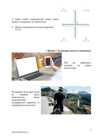 У межах однієї координатної чверті знаки
кожної з координат не змінюються
 Назвіть координати початку координат
O(0;0)
// Цікаво // Де використовують координати
Під час графічного
подання на екрані
комп’ютера.
Положення будь-якої точки
на поверхні Землі
визначається двома
координатами:
географічною широтою та
географічною довготою.
4
www.matnova.com.ua
 