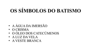 OS SÍMBOLOS DO BATISMO
• A ÁGUA DA IMERSÃO
• O CRISMA
• O ÓLEO DOS CATECÚMENOS
• A LUZ DA VELA
• A VESTE BRANCA
 