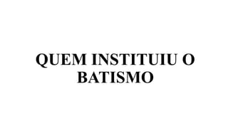 QUEM INSTITUIU O
BATISMO
 
