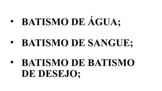 • BATISMO DE BATISMO
DE DESEJO;
• BATISMO DE ÁGUA;
• BATISMO DE SANGUE;
 