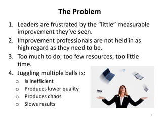 The Problem
1. Leaders are frustrated by the “little” measurable
improvement they’ve seen.
2. Improvement professionals ar...