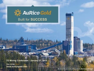 TD Mining Conference - January 27, 2015
TSX; NYSE: AUQ
www.auricogold.com
Built for SUCCESS
All amounts are in US dollars unless otherwise indicated
 