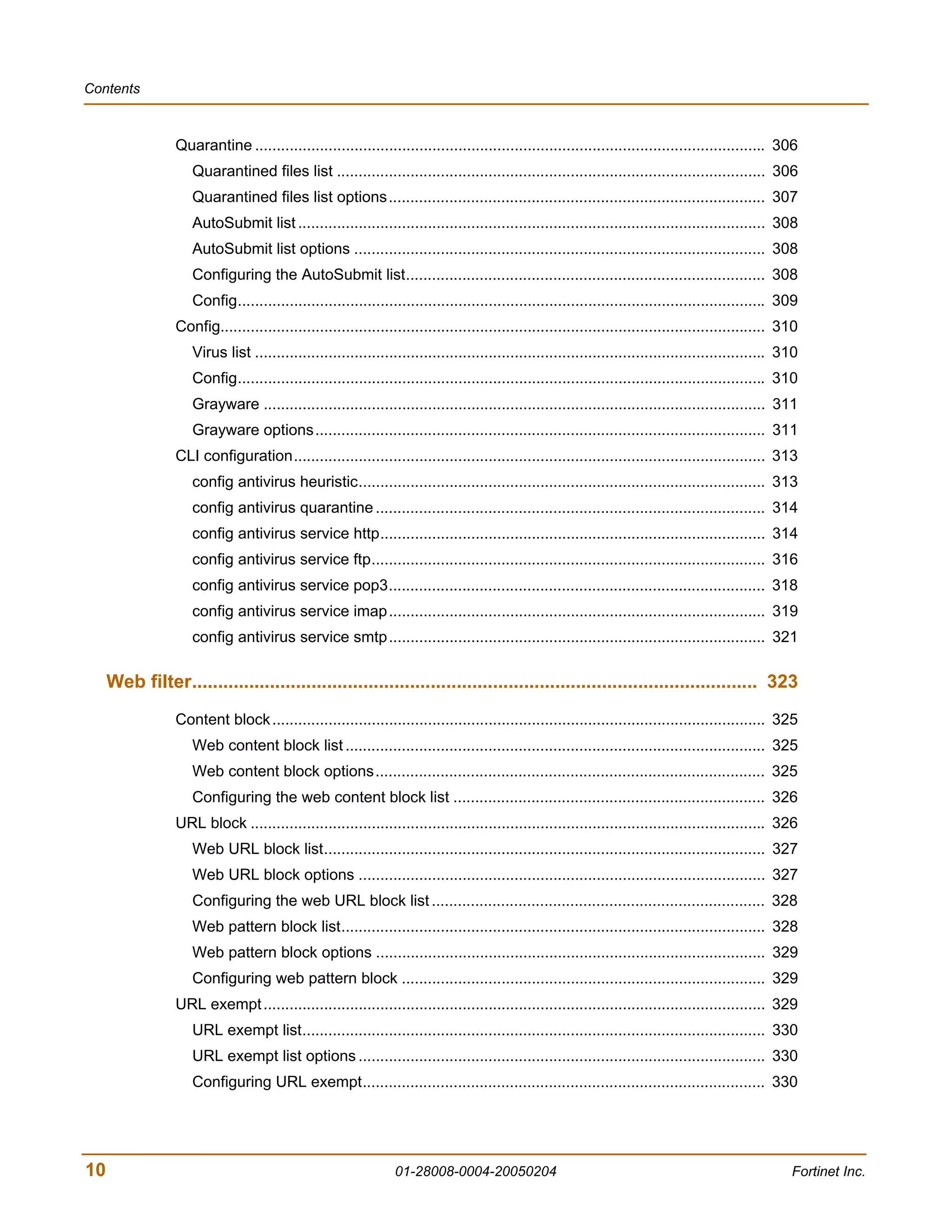 Contents



                 Quarantine ...................................................................................................................... 306
                    Quarantined files list ................................................................................................... 306
                    Quarantined files list options....................................................................................... 307
                    AutoSubmit list ............................................................................................................ 308
                    AutoSubmit list options ............................................................................................... 308
                    Configuring the AutoSubmit list................................................................................... 308
                    Config.......................................................................................................................... 309
                 Config.............................................................................................................................. 310
                    Virus list ...................................................................................................................... 310
                    Config.......................................................................................................................... 310
                    Grayware .................................................................................................................... 311
                    Grayware options........................................................................................................ 311
                 CLI configuration............................................................................................................. 313
                    config antivirus heuristic.............................................................................................. 313
                    config antivirus quarantine .......................................................................................... 314
                    config antivirus service http......................................................................................... 314
                    config antivirus service ftp........................................................................................... 316
                    config antivirus service pop3....................................................................................... 318
                    config antivirus service imap ....................................................................................... 319
                    config antivirus service smtp ....................................................................................... 321

     Web filter............................................................................................................. 323
                 Content block .................................................................................................................. 325
                    Web content block list ................................................................................................. 325
                    Web content block options.......................................................................................... 325
                    Configuring the web content block list ........................................................................ 326
                 URL block ....................................................................................................................... 326
                    Web URL block list...................................................................................................... 327
                    Web URL block options .............................................................................................. 327
                    Configuring the web URL block list ............................................................................. 328
                    Web pattern block list.................................................................................................. 328
                    Web pattern block options .......................................................................................... 329
                    Configuring web pattern block .................................................................................... 329
                 URL exempt .................................................................................................................... 329
                    URL exempt list........................................................................................................... 330
                    URL exempt list options .............................................................................................. 330
                    Configuring URL exempt............................................................................................. 330




10                                                              01-28008-0004-20050204                                                                 Fortinet Inc.
 