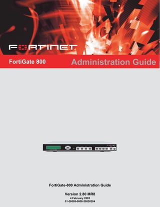 FortiGate 800 Administration Guide
Esc Enter
CONSOLEI N T E R N A L E X T E R N A L D M Z HA 1 2 3 4 USB
8
P W R
FortiGate-800 Administration Guide
Version 2.80 MR8
4 February 2005
01-28008-0008-20050204
 