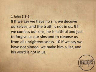 1 John 1:8-9
8 If we say we have no sin, we deceive
ourselves, and the truth is not in us. 9 If
we confess our sins, he is faithful and just
to forgive us our sins and to cleanse us
from all unrighteousness. 10 If we say we
have not sinned, we make him a liar, and
his word is not in us.
 