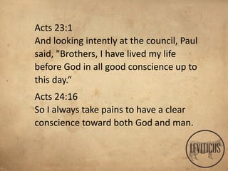 Acts 23:1
And looking intently at the council, Paul
said, "Brothers, I have lived my life
before God in all good conscience up to
this day.“
Acts 24:16
So I always take pains to have a clear
conscience toward both God and man.
 