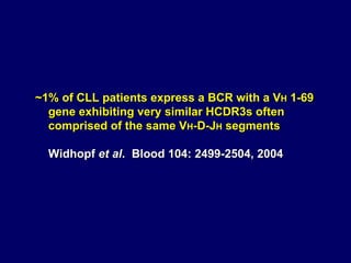 ~1% of CLL patients express a BCR with a V H  1-69 gene exhibiting very similar HCDR3s often comprised of the same V H -D-J H  segments Widhopf  et al .  Blood 104: 2499-2504, 2004  