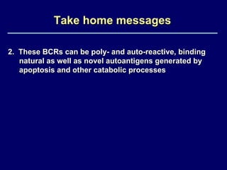 Take home messages 2.  These BCRs can be poly- and auto-reactive, binding natural as well as novel autoantigens generated by apoptosis and other catabolic processes 