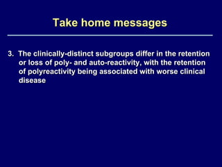 Take home messages 3.  The clinically-distinct subgroups differ in the retention or loss of poly- and auto-reactivity, with the retention of polyreactivity being associated with worse clinical disease 