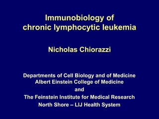 Immunobiology of
chronic lymphocytic leukemia

         Nicholas Chiorazzi


Departments of Cell Biology and of Medicine
    Albert Einstein College of Medicine
                     and
The Feinstein Institute for Medical Research
     North Shore – LIJ Health System
 