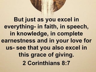 But just as you excel in
everything- in faith, in speech,
in knowledge, in complete
earnestness and in your love for
us- see that you also excel in
this grace of giving.
2 Corinthians 8:7
 