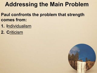 Addressing the Main Problem
Paul confronts the problem that strength
comes from:
1. Individualism
2. Criticism
 