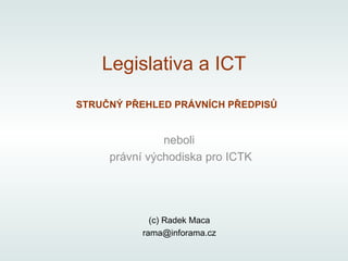Legislativa a ICT
STRUČNÝ PŘEHLED PRÁVNÍCH PŘEDPISŮ


               neboli
     právní východiska pro ICTK




             (c) Radek Maca
           rama@inforama.cz
 