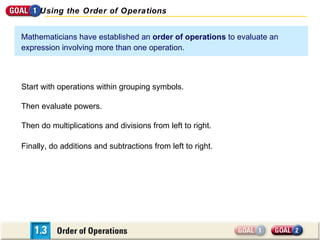 Mathematicians have established an  order of operations  to evaluate an expression involving more than one operation.  Finally, do additions and subtractions from left to right. Start with operations within grouping symbols. Then evaluate powers. Then do multiplications and divisions from left to right. Using the Order of Operations 