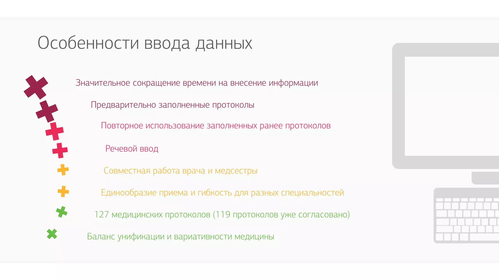 Особенности ввода данных
Значительное сокращение времени на внесение информации
Речевой ввод
Совместная работа врача и медсестры
Единообразие приема и гибкость для разных специальностей
Предварительно заполненные протоколы
Повторное использование заполненных ранее протоколов
127 медицинских протоколов (119 протоколов уже согласовано)
Баланс унификации и вариативности медицины
 