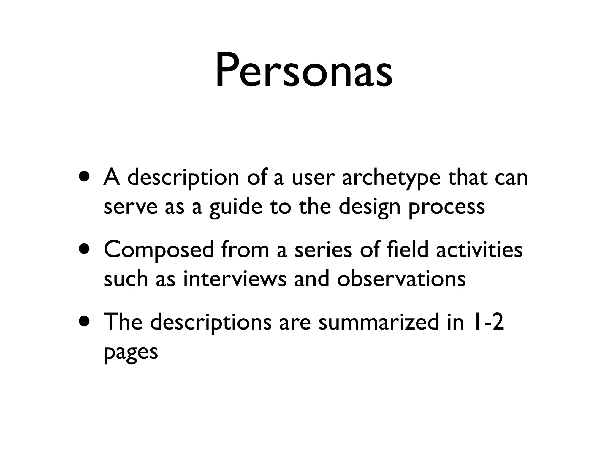 Personas

• A description of a user archetype that can
  serve as a guide to the design process
• Composed from a series of ﬁeld activities
  such as interviews and observations
• The descriptions are summarized in 1-2
  pages
 